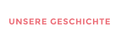 UNSERE GESCHICHTE
